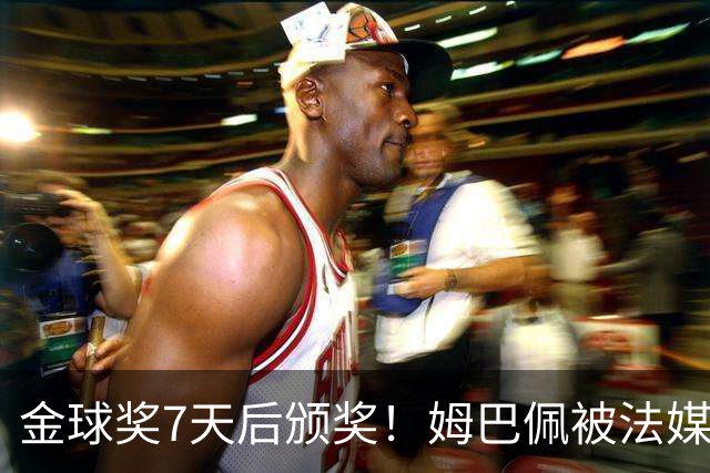 金球奖7天后颁奖！姆巴佩被法媒评为赛季最佳 感言：我做了很多傻事